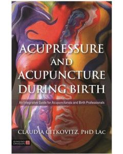  Acupressure and Acupuncture during Birth An Integrative Guide for Acupuncturists and Birth Professionals